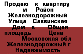 Продаю 1-к. квартиру 44 м2 › Район ­ Железнодорожный › Улица ­ Саввинская › Дом ­ к. 2 › Общая площадь ­ 44 › Цена ­ 2 800 000 - Московская обл., Железнодорожный г. Недвижимость » Квартиры продажа   . Московская обл.,Железнодорожный г.